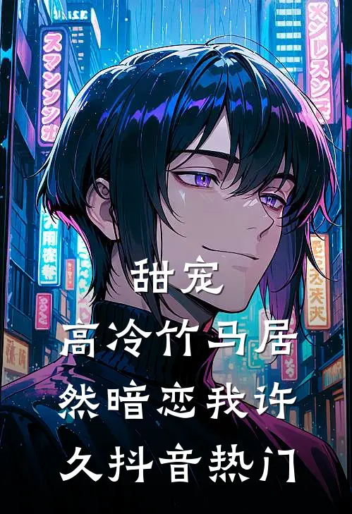 甜宠高冷竹马居然暗恋我许久抖音热门