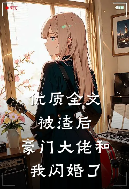 优质全文被渣后，豪门大佬和我闪婚了