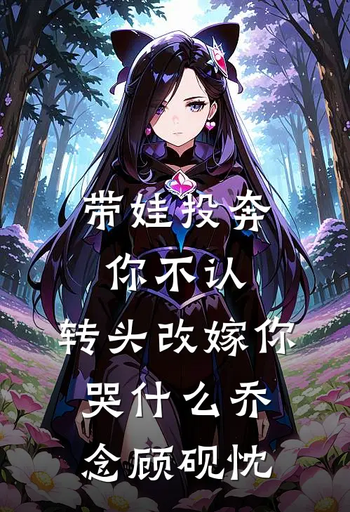 带娃投奔你不认，转头改嫁你哭什么乔念顾砚忱