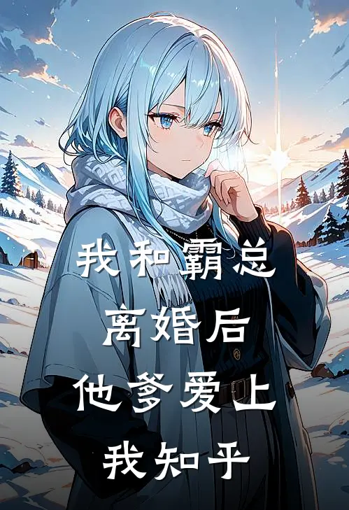 我和霸总离婚后,他爹爱上我知乎免费阅读