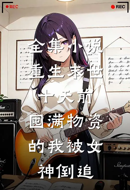 全集小说重生末世十天前，囤满物资的我被女神倒追