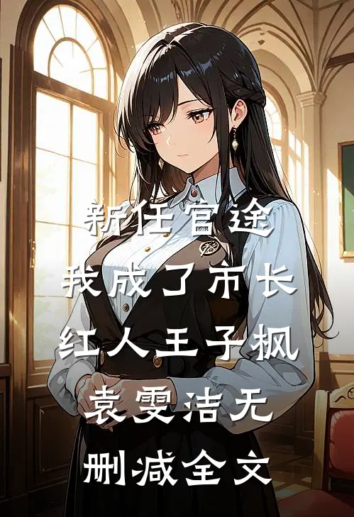 新任官途，我成了市长红人王子枫袁雯洁无删减全文