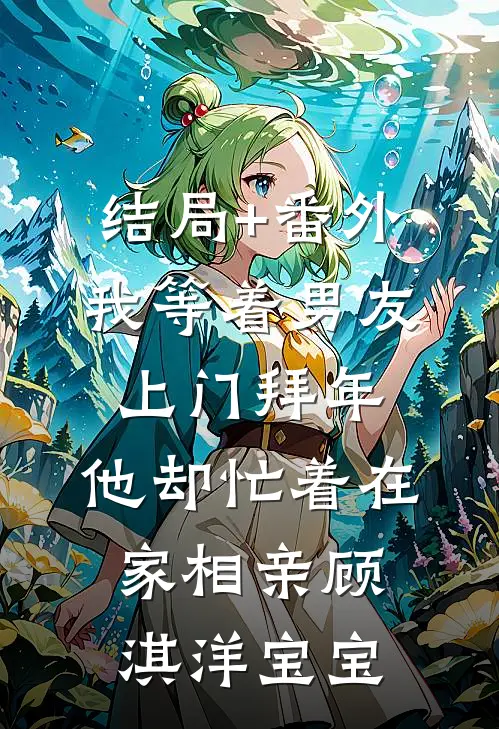 结局+番外我等着男友上门拜年，他却忙着在家相亲顾淇洋宝宝