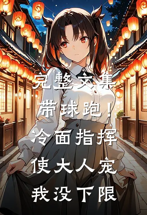 完整文集带球跑！冷面指挥使大人宠我没下限