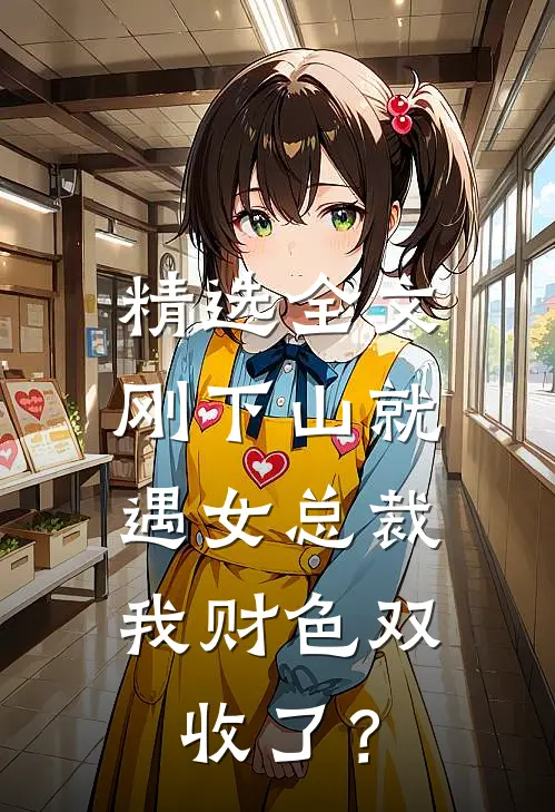 精选全文刚下山就遇女总裁，我财色双收了？