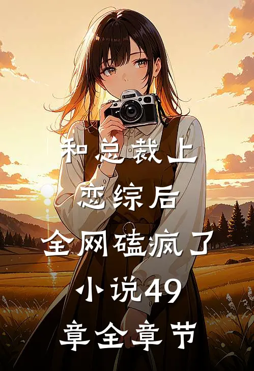 和总裁上恋综后,全网磕疯了小说49章全章节