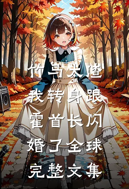 竹马太渣，我转身跟霍首长闪婚了全球完整文集
