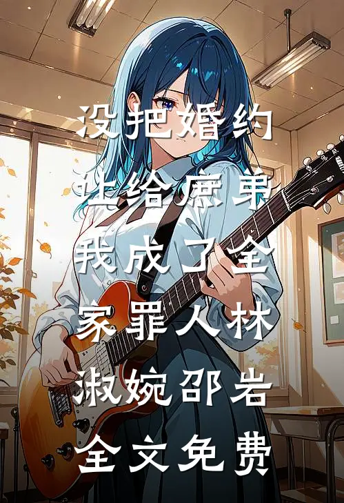 没把婚约让给庶弟，我成了全家罪人林淑婉邵岩全文免费