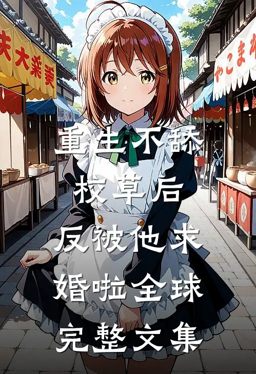 重生不舔校草后，反被他求婚啦全球完整文集