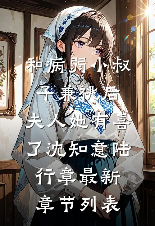 和病弱小叔子兼祧后，夫人她有喜了沈知意陆行章最新章节列表