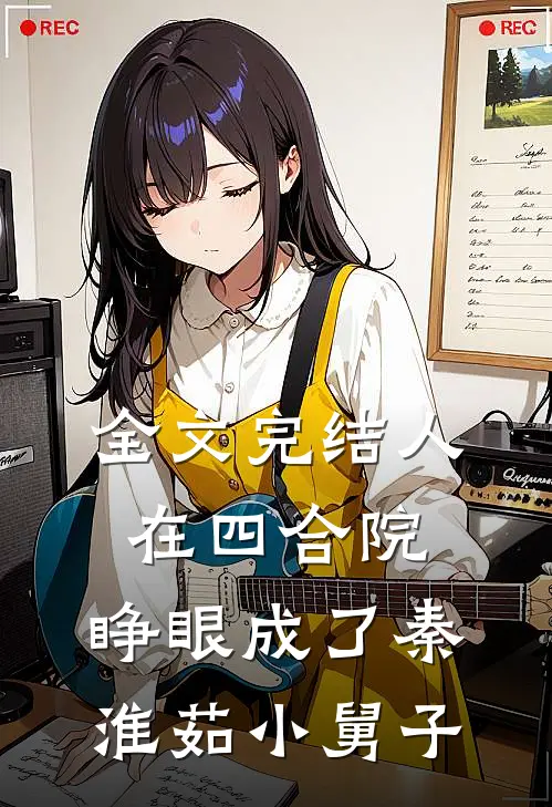全文完结人在四合院,睁眼成了秦淮茹小舅子的