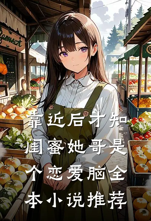 靠近后才知，闺蜜她哥是个恋爱脑全本小说推荐