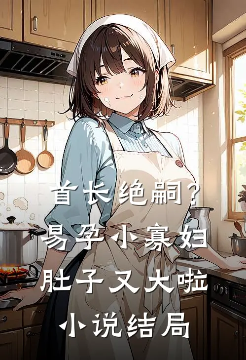 首长绝嗣？易孕小寡妇肚子又大啦小说结局