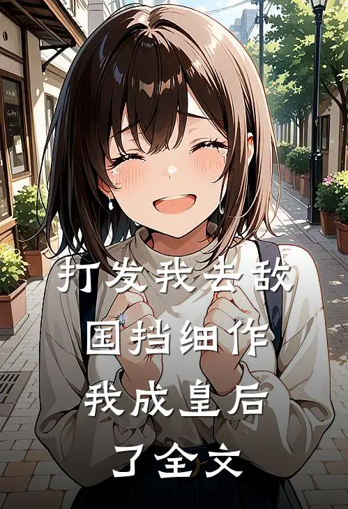打发我去敌国挡细作，我成皇后了全文