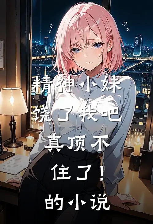 精神小妹饶了我吧,真顶不住了!的在线阅读