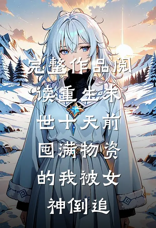 完整作品阅读重生末世十天前，囤满物资的我被女神倒追