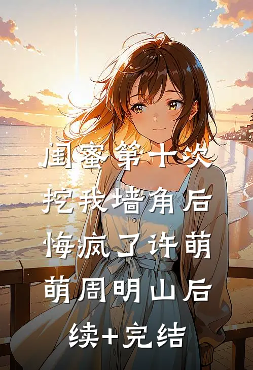 闺蜜第十次挖我墙角后悔疯了许萌萌周明山后续+完结
