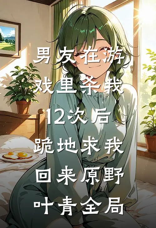 男友在游戏里杀我12次后，跪地求我回来原野叶青全局