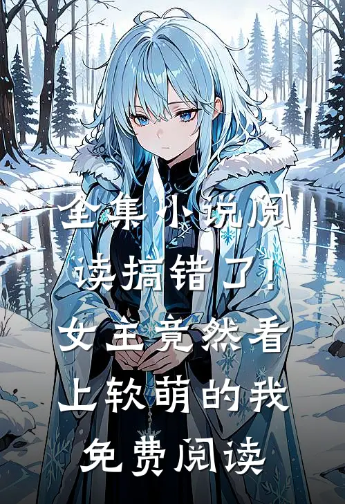 全集小说阅读搞错了!女主竟然看上软萌的我免费阅读