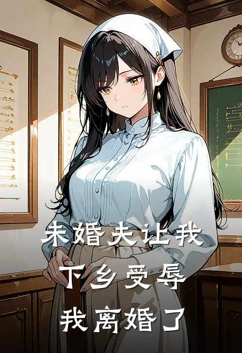 未婚夫让我下乡受辱,我离婚了