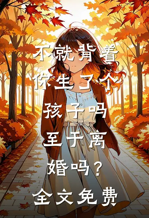 不就背着你生了个孩子吗,至于离婚吗?全文免费阅读