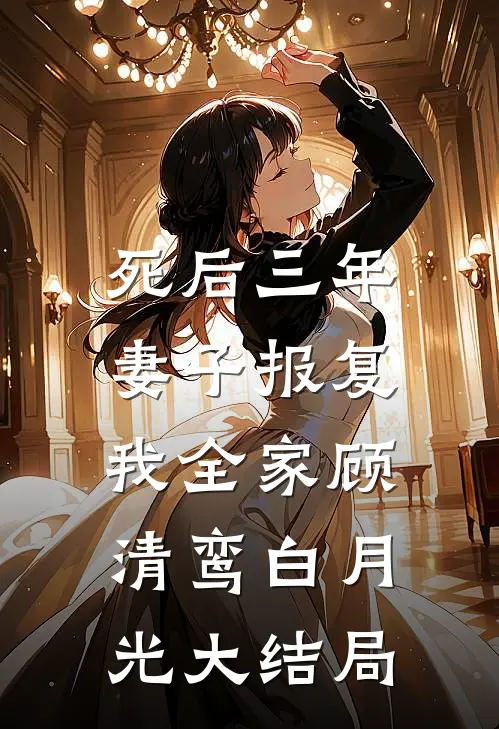 死后三年，妻子报复我全家顾清鸾白月光大结局