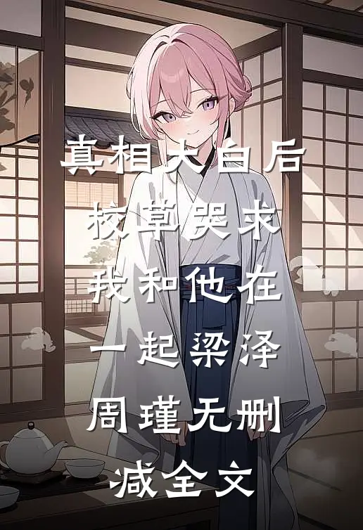 真相大白后，校草哭求我和他在一起梁泽周瑾无删减全文