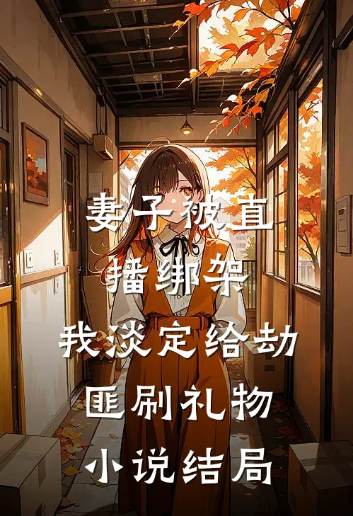 妻子被直播绑架,我淡定给劫匪刷礼物结局怎么样