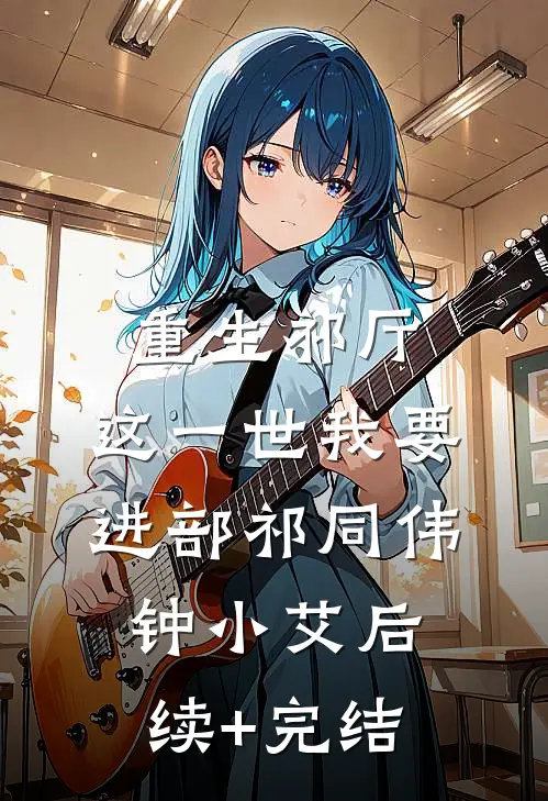 重生祁厅，这一世我要进部祁同伟钟小艾后续+完结