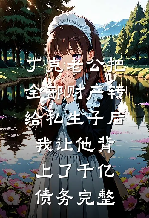 丁克老公把全部财产转给私生子后，我让他背上了千亿债务完整