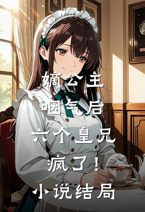 嫡公主咽气后,六个皇兄疯了!结局怎么样