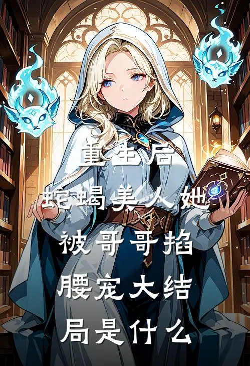 重生后,蛇蝎美人她被哥哥掐腰宠大结局是
