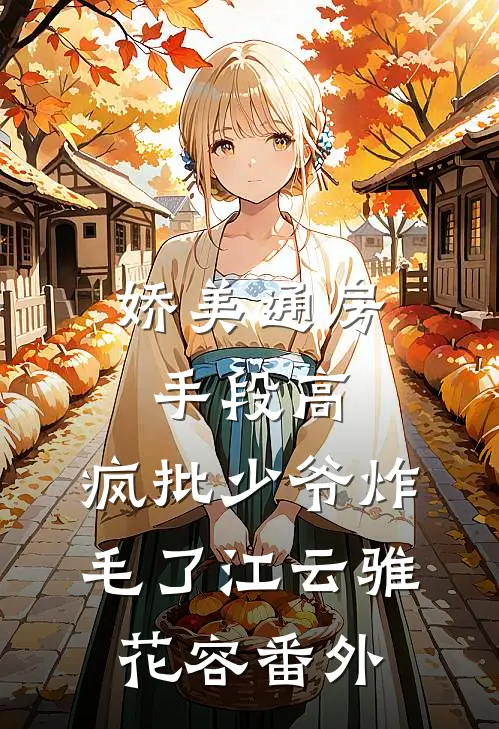 娇美通房手段高，疯批少爷炸毛了江云骓花容 番外