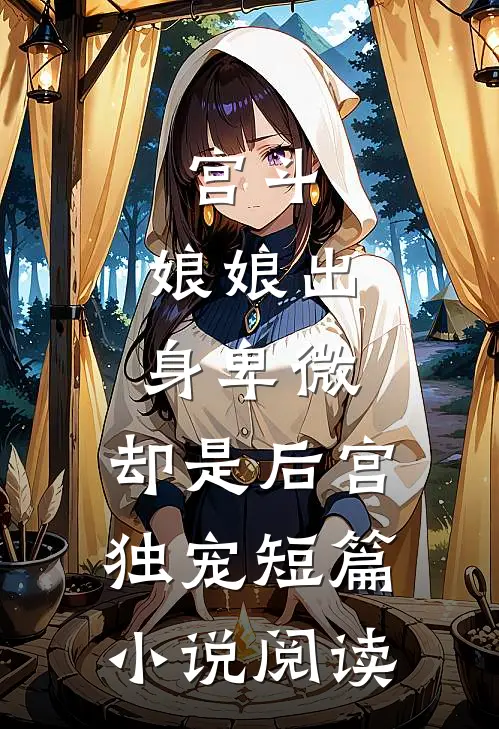 宫斗娘娘出身卑微,却是后宫独宠短篇阅读