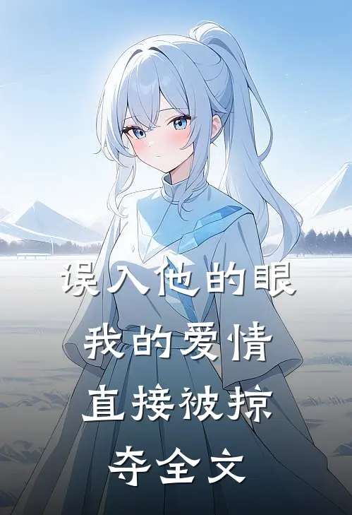 误入他的眼,我的爱情直接被掠夺全文在线阅读