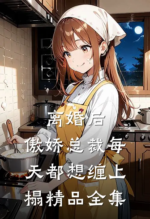 离婚后，傲娇总裁每天都想缠上榻精品全集