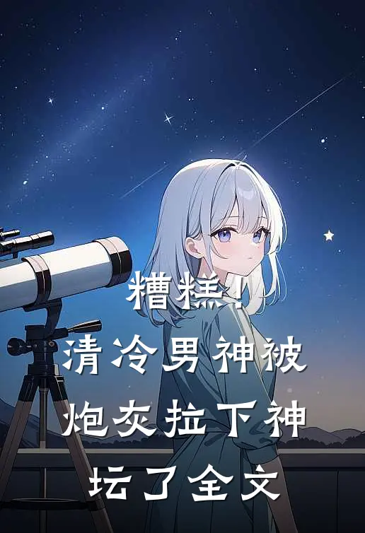 糟糕!清冷男神被炮灰拉下神坛了全文在线阅读