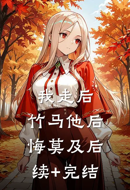 我走后，竹马他后悔莫及后续+完结