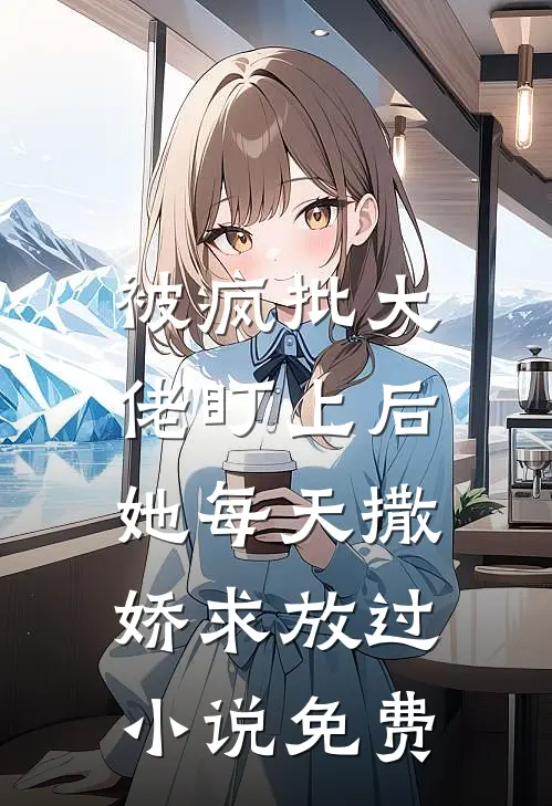 被疯批大佬盯上后，她每天撒娇求放过小说免费
