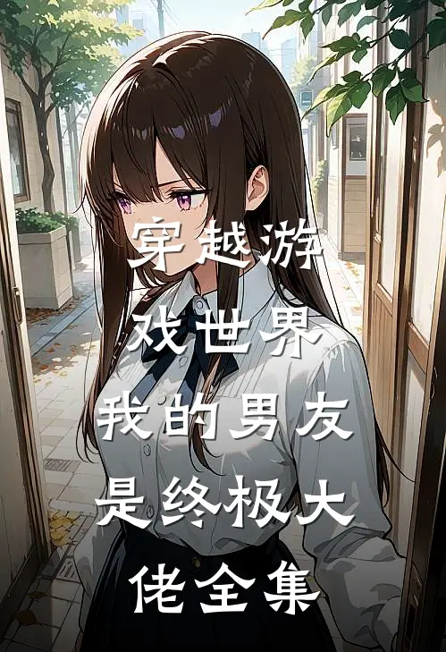 穿越游戏世界,我的男友是终极大佬全集免费阅读