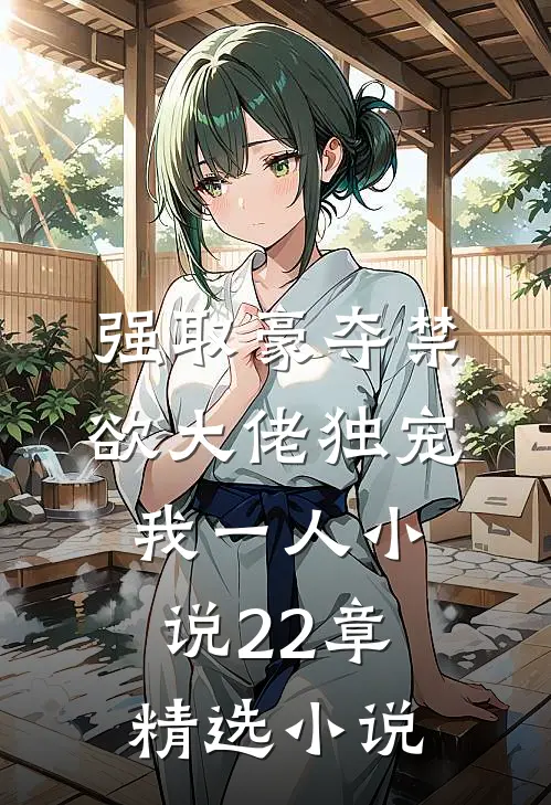 强取豪夺禁欲大佬独宠我一人小说22章精选小说