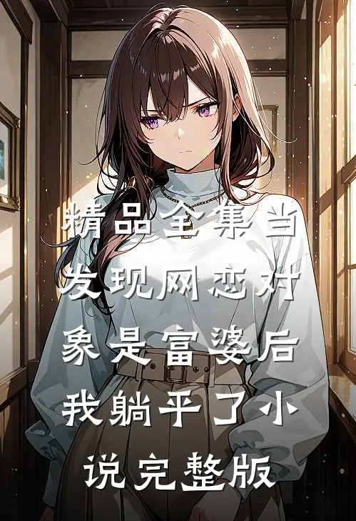 精品全集当发现网恋对象是富婆后我躺平了小说完整版