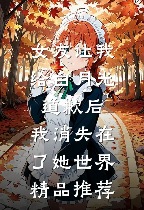 女友让我给白月光道歉后，我消失在了她世界精品推荐