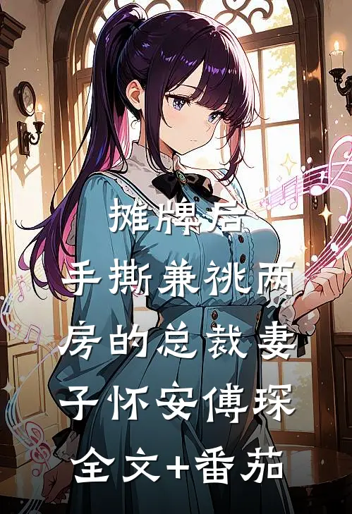 摊牌后，手撕兼祧两房的总裁妻子怀安傅琛全文+番茄