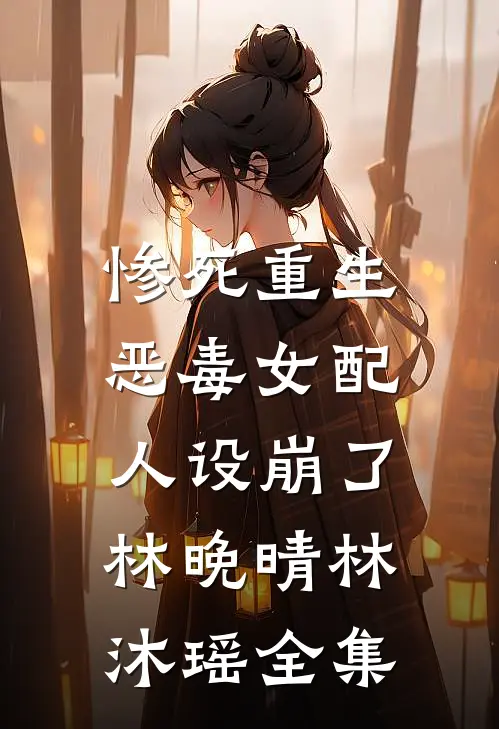 惨死重生，恶毒女配人设崩了林晚晴林沐瑶全集
