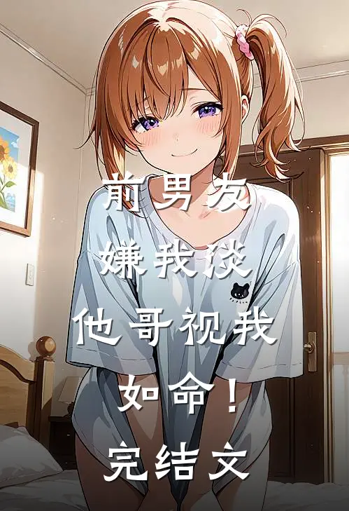 前男友嫌我淡，他哥视我如命！完结文