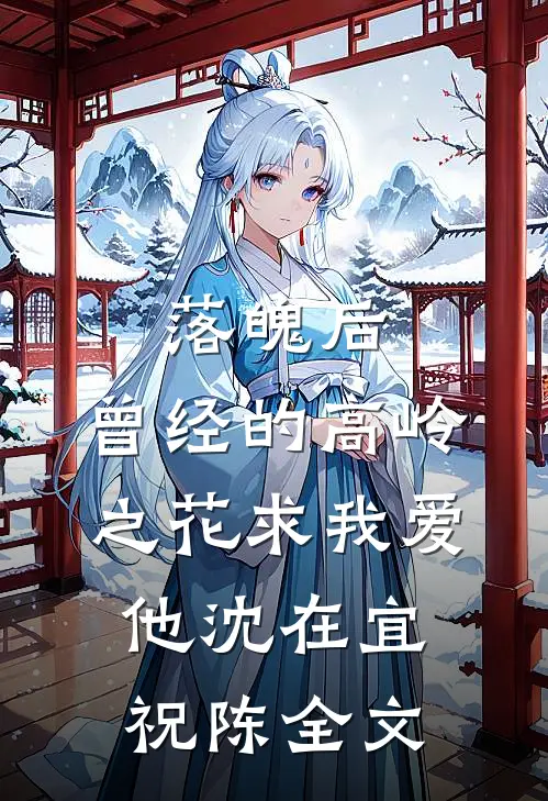 落魄后，曾经的高岭之花求我爱他沈在宜祝陈全文
