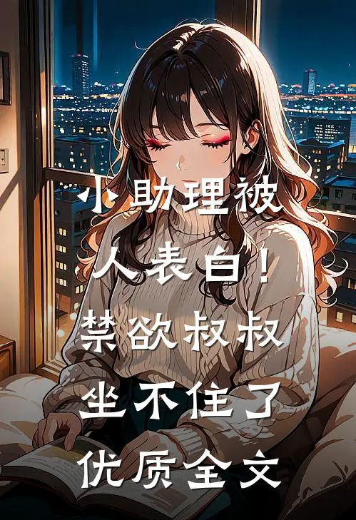 小助理被人表白！禁欲叔叔坐不住了优质全文