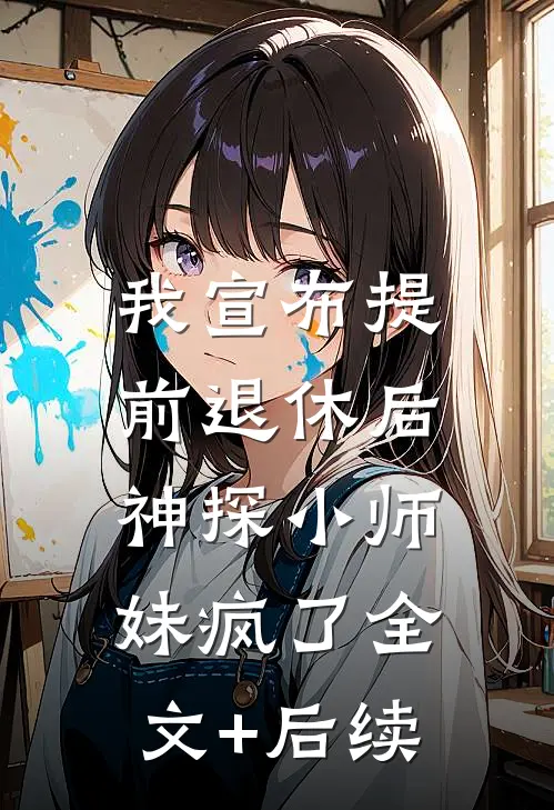 我宣布提前退休后，神探小师妹疯了全文+后续
