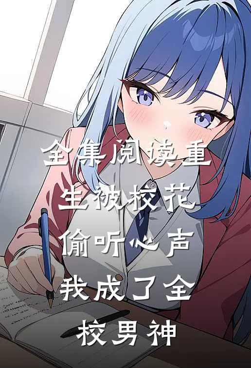 全集阅读重生被校花偷听心声，我成了全校男神